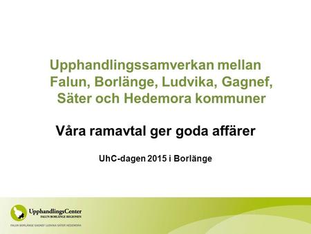 Upphandlingssamverkan mellan Falun, Borlänge, Ludvika, Gagnef, Säter och Hedemora kommuner Våra ramavtal ger goda affärer UhC-dagen 2015 i Borlänge.
