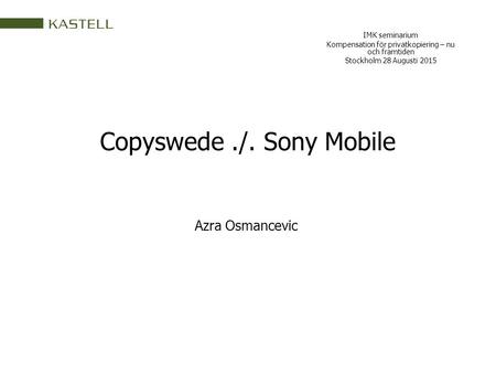 Copyswede./. Sony Mobile IMK seminarium Kompensation för privatkopiering – nu och framtiden Stockholm 28 Augusti 2015 Azra Osmancevic.