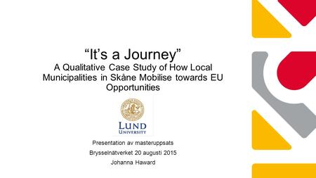 Presentation av masteruppsats Brysselnätverket 20 augusti 2015 Johanna Haward “It’s a Journey” A Qualitative Case Study of How Local Municipalities in.