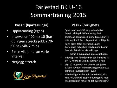 Färjestad BK U-16 Sommarträning 2015 Pass 1 (hjärta/lunga) Uppvärmning (egen) Intervaller 400m x 10 (har du ingen strecka jobba 70- 90 sek vila 2 min)
