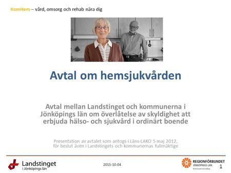 2015-10-04 1 KomHem – vård, omsorg och rehab nära dig Avtal om hemsjukvården Avtal mellan Landstinget och kommunerna i Jönköpings län om överlåtelse av.