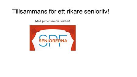 Tillsammans för ett rikare seniorliv!. SPF Seniorerna har en viktig roll genom påverkansarbete som ökar inflytande, valfriheten och livskvaliteten för.