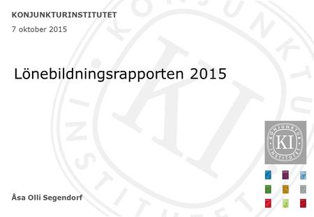 Åsa Olli Segendorf KONJUNKTURINSTITUTET 7 oktober 2015 Lönebildningsrapporten 2015.