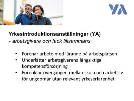 1 Yrkesintroduktionsanställningar (YA) - arbetsgivare och fack tillsammans Förenar arbete med lärande på arbetsplatsen Underlättar arbetsgivarens långsiktiga.