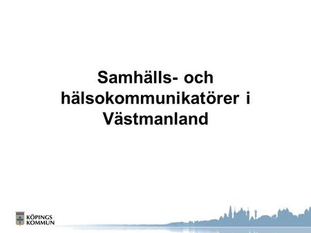 Samhälls- och hälsokommunikatörer i Västmanland. Idé Samhälls- och hälsokommunikatörer för KAK och Västerås –Vidareutveckling av tidigare framtagen samhällskommunikatörsutbildning.