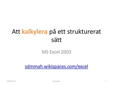 Att kalkylera på ett strukturerat sätt MS Excel 2003 sdmmah.wikispaces.com/excel Alexander12009-10-20.
