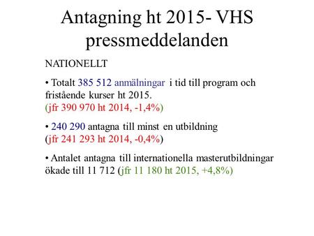 Antagning ht 2015- VHS pressmeddelanden NATIONELLT Totalt 385 512 anmälningar i tid till program och fristående kurser ht 2015. (jfr 390 970 ht 2014, -1,4%)
