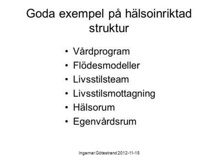 Ingemar Götestrand 2012-11-15 Goda exempel på hälsoinriktad struktur Vårdprogram Flödesmodeller Livsstilsteam Livsstilsmottagning Hälsorum Egenvårdsrum.