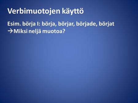 Verbimuotojen käyttö Esim. börja I: börja, börjar, började, börjat  Miksi neljä muotoa?