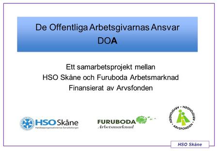 HSO Skåne Ett samarbetsprojekt mellan HSO Skåne och Furuboda Arbetsmarknad Finansierat av Arvsfonden De Offentliga Arbetsgivarnas Ansvar DOA.