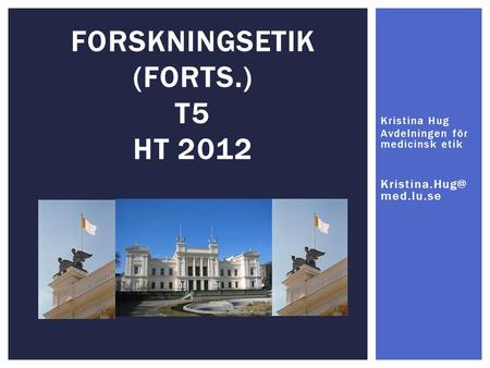 FORSKNINGSETIK (FORTS.) T5 HT 2012 Kristina Hug Avdelningen för medicinsk etik med.lu.se.
