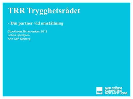TRR Trygghetsrådet - Din partner vid omställning Stockholm 29 november 2013 Johan Sandgren Ann-Sofi Sjöberg.