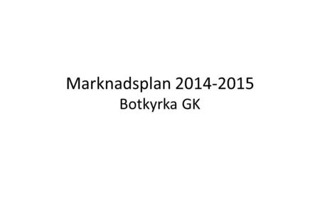 Marknadsplan 2014-2015 Botkyrka GK. Mål 2015 Fler medlemmar Mer greenfeespel 2.
