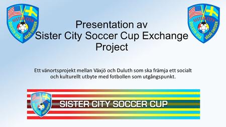 Presentation av Sister City Soccer Cup Exchange Project Ett vänortsprojekt mellan Växjö och Duluth som ska främja ett socialt och kulturellt utbyte med.