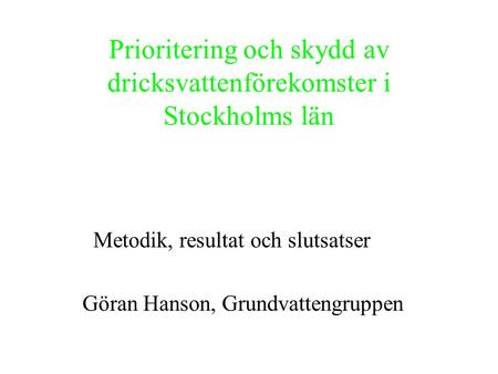 Prioritering och skydd av dricksvattenförekomster i Stockholms län Metodik, resultat och slutsatser Göran Hanson, Grundvattengruppen.