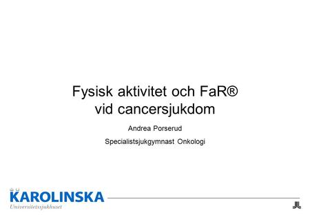 Fysisk aktivitet och FaR® vid cancersjukdom Andrea Porserud Specialistsjukgymnast Onkologi.