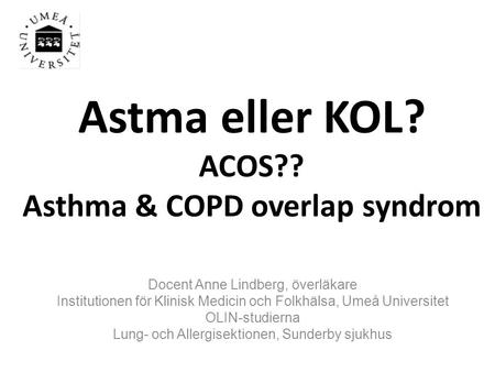 Astma eller KOL? ACOS?? Asthma & COPD overlap syndrom Docent Anne Lindberg, överläkare Institutionen för Klinisk Medicin och Folkhälsa, Umeå Universitet.