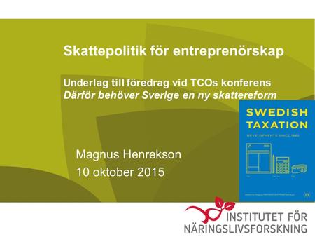 Skattepolitik för entreprenörskap Underlag till föredrag vid TCOs konferens Därför behöver Sverige en ny skattereform Magnus Henrekson 10 oktober 2015.