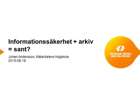 Informationssäkerhet + arkiv = sant? Johan Andersson, Mälardalens högskola 2015-08-18.