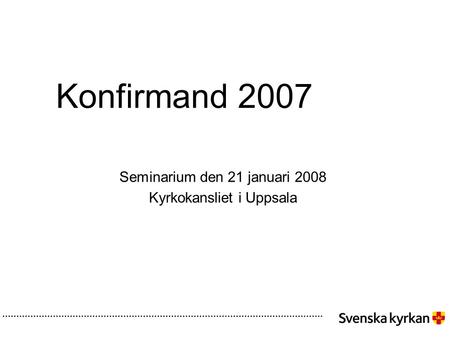 Konfirmand 2007 Seminarium den 21 januari 2008 Kyrkokansliet i Uppsala.