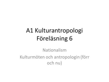 A1 Kulturantropologi Föreläsning 6 Nationalism Kulturmöten och antropologin (förr och nu)