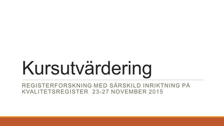 Kursutvärdering REGISTERFORSKNING MED SÄRSKILD INRIKTNING PÅ KVALITETSREGISTER 23-27 NOVEMBER 2015.