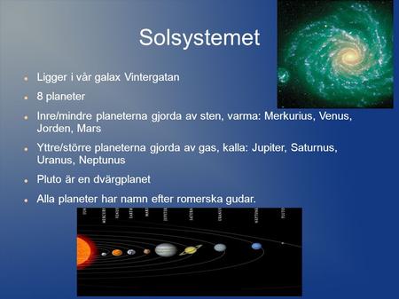 Solsystemet Ligger i vår galax Vintergatan 8 planeter Inre/mindre planeterna gjorda av sten, varma: Merkurius, Venus, Jorden, Mars Yttre/större planeterna.