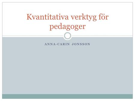 ANNA-CARIN JONSSON Kvantitativa verktyg för pedagoger.
