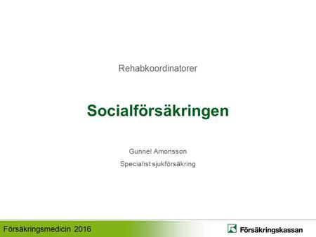 Försäkringsmedicin 2016 Socialförsäkringen Gunnel Amonsson Specialist sjukförsäkring Rehabkoordinatorer.
