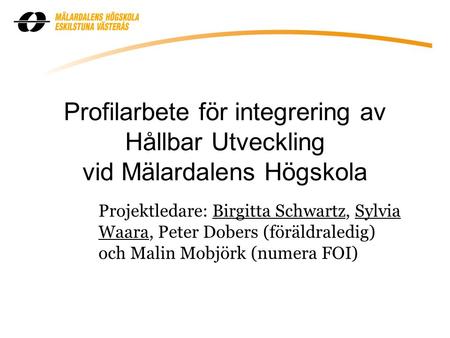 Profilarbete för integrering av Hållbar Utveckling vid Mälardalens Högskola Projektledare: Birgitta Schwartz, Sylvia Waara, Peter Dobers (föräldraledig)