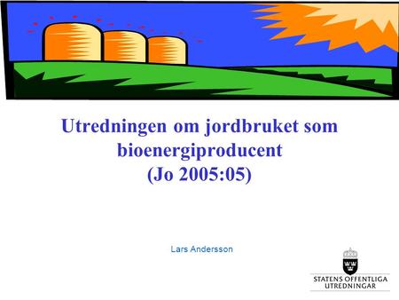 Utredningen om jordbruket som bioenergiproducent (Jo 2005:05) Lars Andersson.