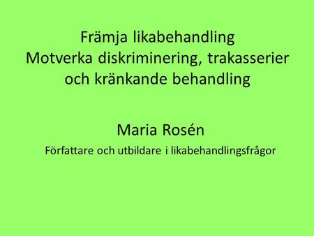 Främja likabehandling Motverka diskriminering, trakasserier och kränkande behandling Maria Rosén Författare och utbildare i likabehandlingsfrågor.