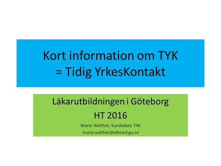 Kort information om TYK = Tidig YrkesKontakt Läkarutbildningen i Göteborg HT 2016 Marie Walther, kursledare TYK