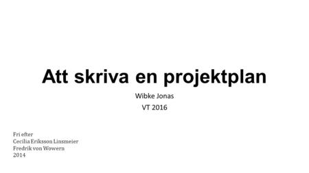 Att skriva en projektplan Wibke Jonas VT 2016 Fri efter Cecilia Eriksson Linsmeier Fredrik von Wowern 2014.