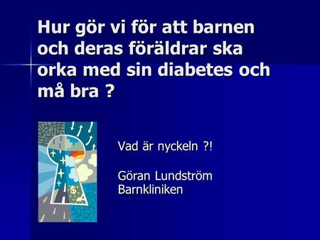 Hur gör vi för att barnen och deras föräldrar ska orka med sin diabetes och må bra ? Vad är nyckeln ?! Göran Lundström Barnkliniken.