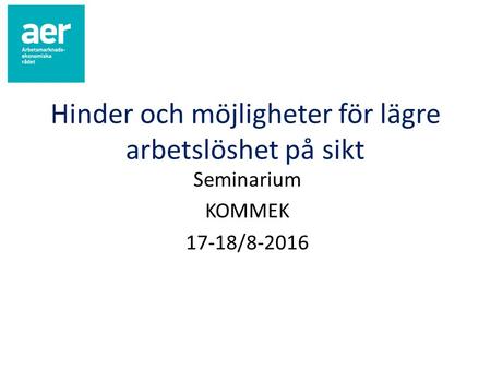 Hinder och möjligheter för lägre arbetslöshet på sikt Seminarium KOMMEK 17-18/8-2016.