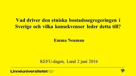 Vad driver den etniska bostadssegregeringen i Sverige och vilka konsekvenser leder detta till? Emma Neuman KEFU-dagen, Lund 2 juni 2016.