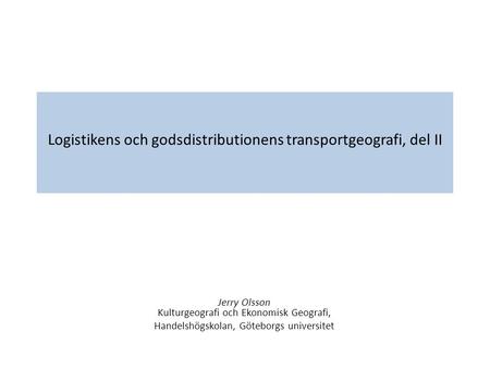 Logistikens och godsdistributionens transportgeografi, del II Jerry Olsson Kulturgeografi och Ekonomisk Geografi, Handelshögskolan, Göteborgs universitet.