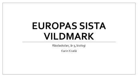 EUROPAS SISTA VILDMARK Råsslaskolan, år 5, biologi Karin Kivelä.