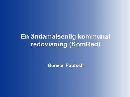 En ändamålsenlig kommunal redovisning (KomRed) Gunvor Pautsch.