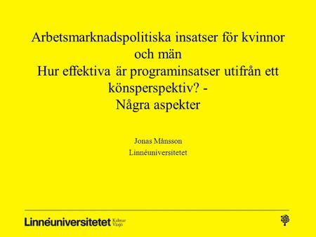Arbetsmarknadspolitiska insatser för kvinnor och män Hur effektiva är programinsatser utifrån ett könsperspektiv? - Några aspekter Jonas Månsson Linnéuniversitetet.