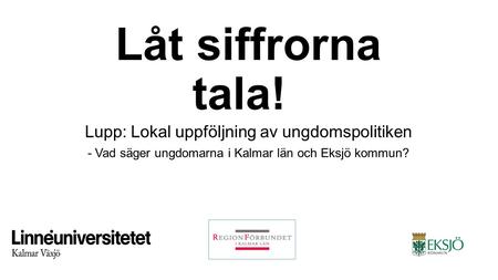 Låt siffrorna tala! Lupp: Lokal uppföljning av ungdomspolitiken - Vad säger ungdomarna i Kalmar län och Eksjö kommun?