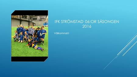 IFK STRÖMSTAD 06:OR SÄSONGEN 2016 Välkomna. IFK STRÖMSTAD AGENDA FÖRÄLDRAMÖTE 06:OR 1: Målsättning  2: Spelarutbildning  3: Matcher, säsongen 2016 