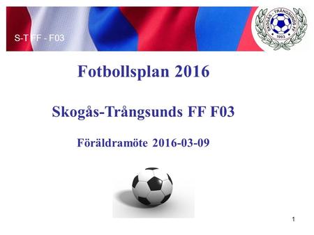 Fotbollsplan 2016 Skogås-Trångsunds FF F03 Föräldramöte 2016-03-09 S-T FF - F03 1.