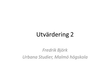Utvärdering 2 Fredrik Björk Urbana Studier, Malmö högskola.