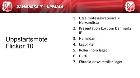 Agenda 1.Utse mötessekreterare + Närvarolista 2.Presentation kort om Danmarks IF 3.Hemsidan 4.Lagplikter 5.Roller inom laget 6.F -10. 7.Fördela ansvarsroller.