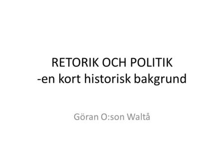 RETORIK OCH POLITIK -en kort historisk bakgrund Göran O:son Waltå.