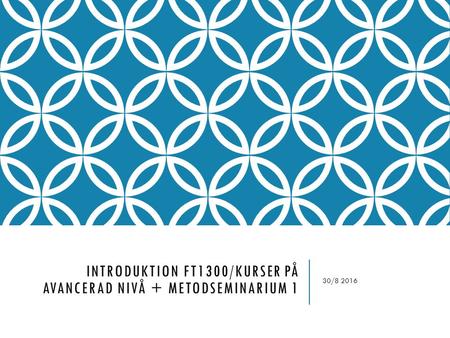 INTRODUKTION FT1300/KURSER PÅ AVANCERAD NIVÅ + METODSEMINARIUM 1 30/8 2016.