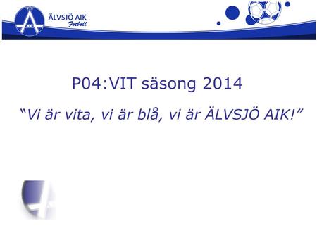 P04:VIT säsong 2014 “Vi är vita, vi är blå, vi är ÄLVSJÖ AIK!”