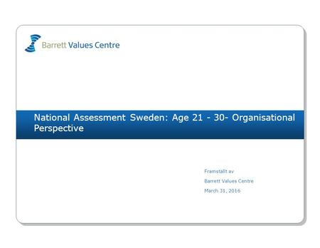 National Assessment Sweden: Age 21 - 30- Organisational Perspective Framställt av Barrett Values Centre March 31, 2016.